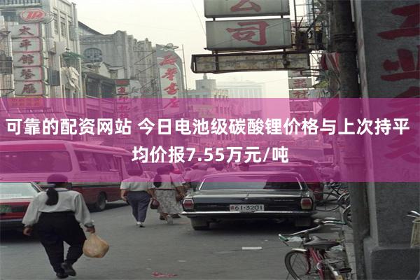 可靠的配资网站 今日电池级碳酸锂价格与上次持平 均价报7.55万元/吨