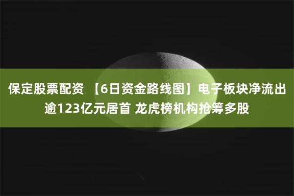 保定股票配资 【6日资金路线图】电子板块净流出逾123亿元居首 龙虎榜机构抢筹多股