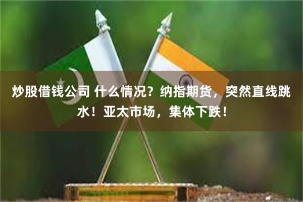 炒股借钱公司 什么情况？纳指期货，突然直线跳水！亚太市场，集体下跌！