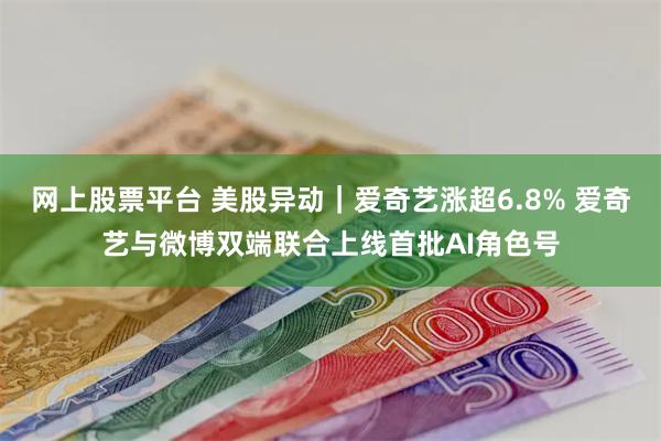 网上股票平台 美股异动｜爱奇艺涨超6.8% 爱奇艺与微博双端联合上线首批AI角色号