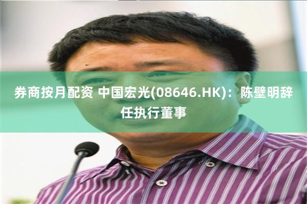 券商按月配资 中国宏光(08646.HK)：陈壁明辞任执行董事