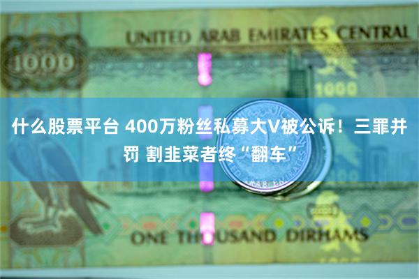 什么股票平台 400万粉丝私募大V被公诉！三罪并罚 割韭菜者终“翻车”