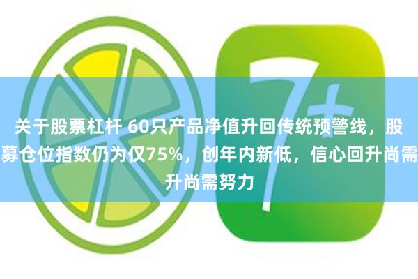 关于股票杠杆 60只产品净值升回传统预警线，股票私募仓位指数仍为仅75%，创年内新低，信心回升尚需努力