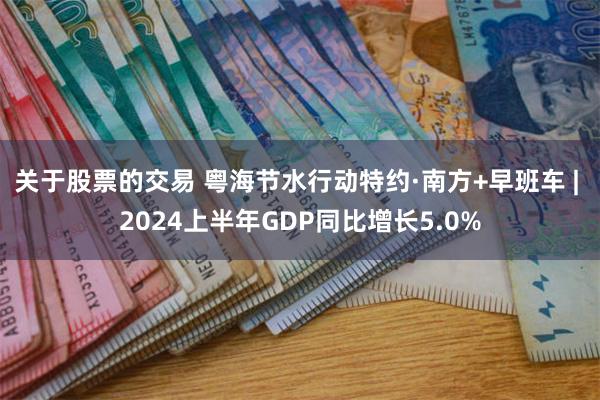 关于股票的交易 粤海节水行动特约·南方+早班车 | 2024上半年GDP同比增长5.0%