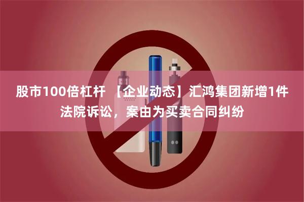 股市100倍杠杆 【企业动态】汇鸿集团新增1件法院诉讼，案由为买卖合同纠纷