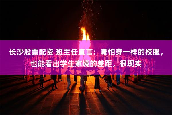 长沙股票配资 班主任直言：哪怕穿一样的校服，也能看出学生家境的差距，很现实