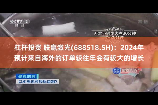 杠杆投资 联赢激光(688518.SH)：2024年预计来自海外的订单较往年会有较大的增长