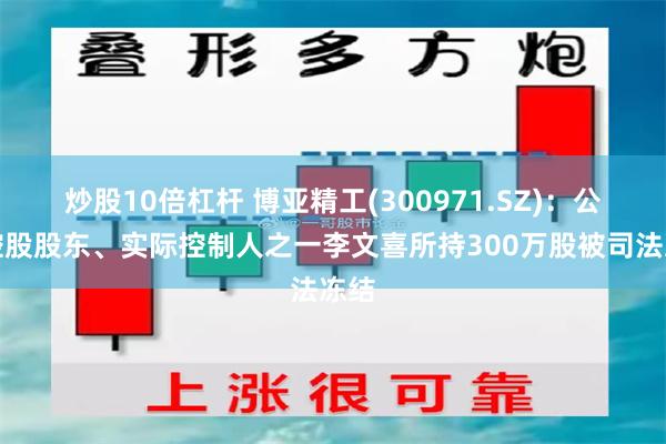 炒股10倍杠杆 博亚精工(300971.SZ)：公司控股股东、实际控制人之一李文喜所持300万股被司法冻结