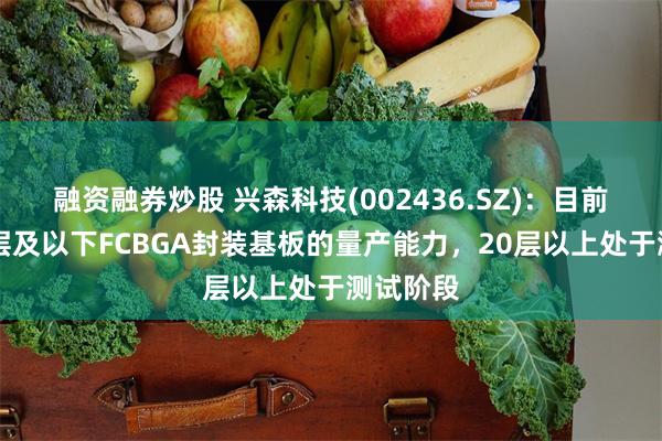 融资融券炒股 兴森科技(002436.SZ)：目前具备20层及以下FCBGA封装基板的量产能力，20层以上处于测试阶段