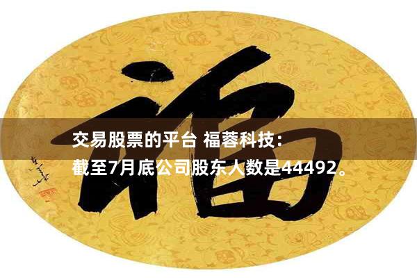 交易股票的平台 福蓉科技：
截至7月底公司股东人数是44492。