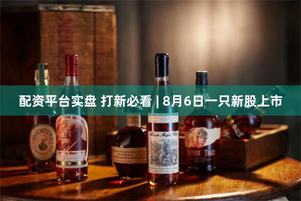 配资平台实盘 打新必看 | 8月6日一只新股上市