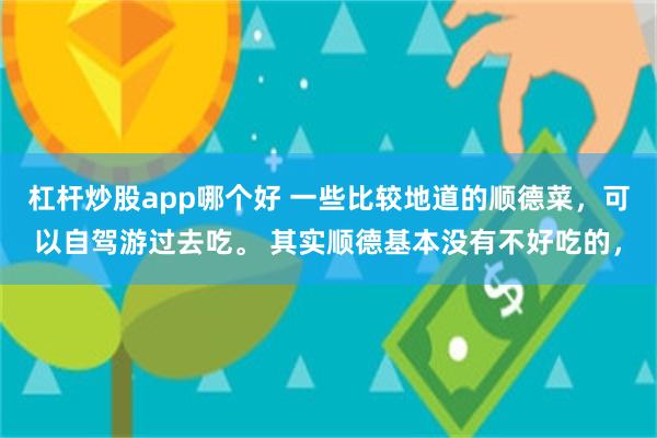 杠杆炒股app哪个好 一些比较地道的顺德菜，可以自驾游过去吃。 其实顺德基本没有不好吃的，