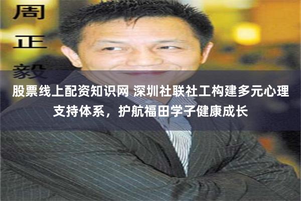 股票线上配资知识网 深圳社联社工构建多元心理支持体系，护航福田学子健康成长