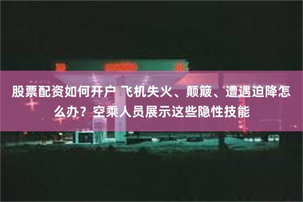 股票配资如何开户 飞机失火、颠簸、遭遇迫降怎么办？空乘人员展示这些隐性技能