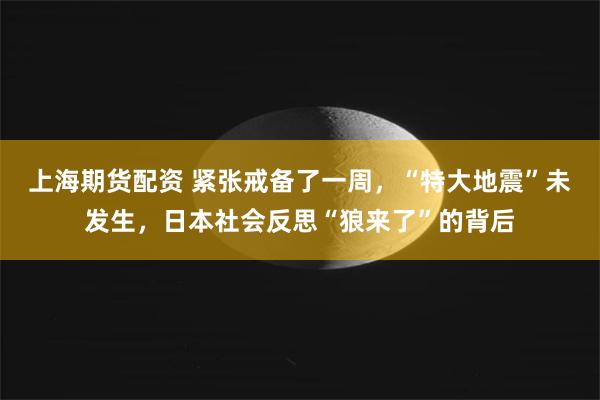 上海期货配资 紧张戒备了一周，“特大地震”未发生，日本社会反思“狼来了”的背后