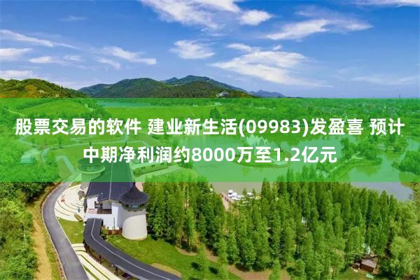 股票交易的软件 建业新生活(09983)发盈喜 预计中期净利润约8000万至1.2亿元