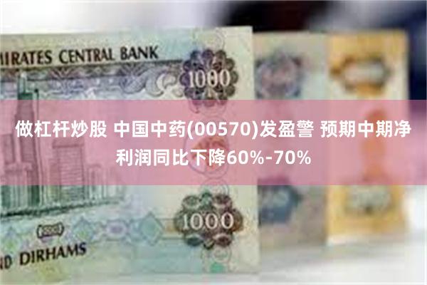 做杠杆炒股 中国中药(00570)发盈警 预期中期净利润同比下降60%-70%