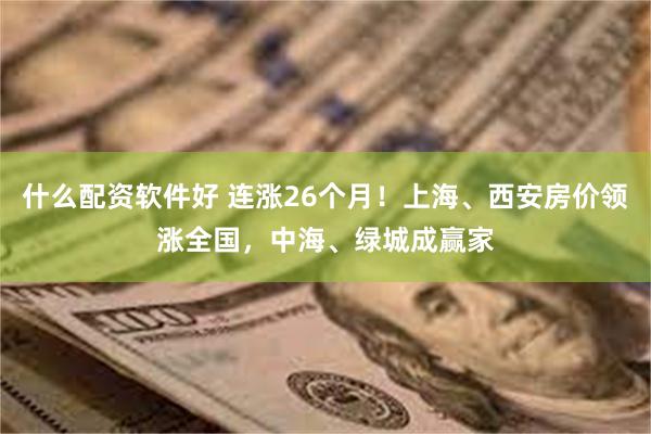 什么配资软件好 连涨26个月！上海、西安房价领涨全国，中海、绿城成赢家