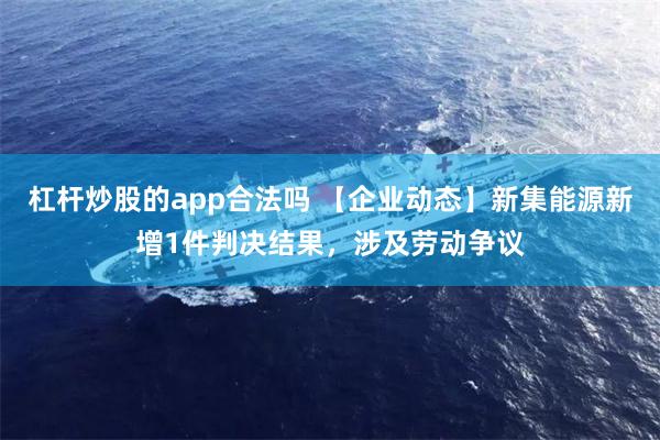 杠杆炒股的app合法吗 【企业动态】新集能源新增1件判决结果，涉及劳动争议