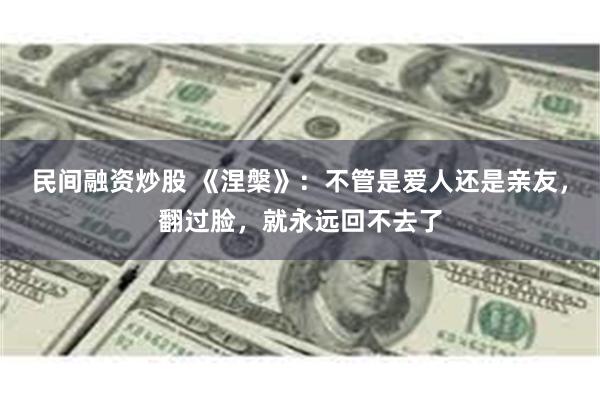 民间融资炒股 《涅槃》：不管是爱人还是亲友，翻过脸，就永远回不去了