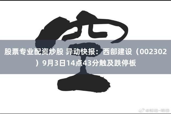 股票专业配资炒股 异动快报：西部建设（002302）9月3日14点43分触及跌停板