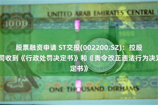 股票融资申请 ST交投(002200.SZ)：控股子公司收到《行政处罚决定书》和《责令改正违法行为决定书》