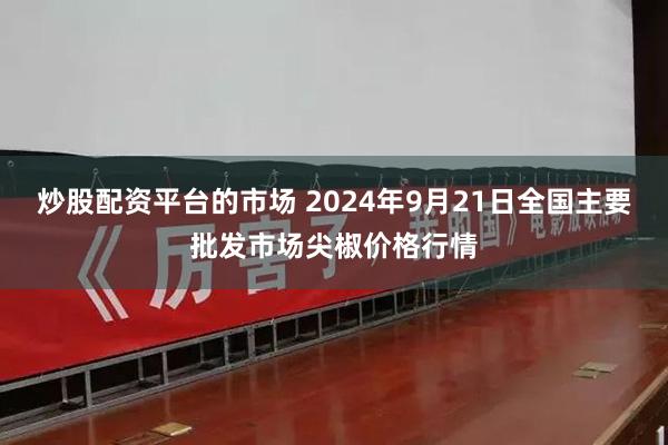 炒股配资平台的市场 2024年9月21日全国主要批发市场尖椒价格行情