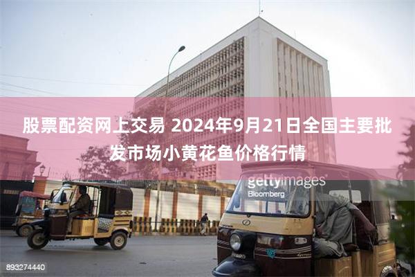 股票配资网上交易 2024年9月21日全国主要批发市场小黄花鱼价格行情