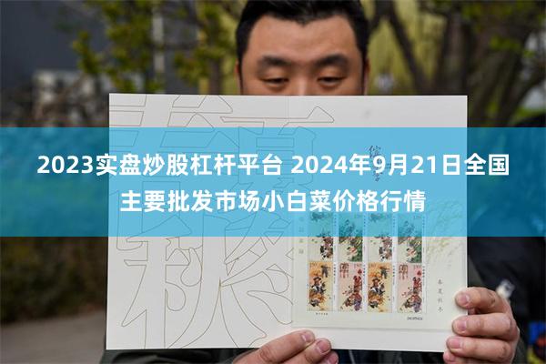 2023实盘炒股杠杆平台 2024年9月21日全国主要批发市场小白菜价格行情