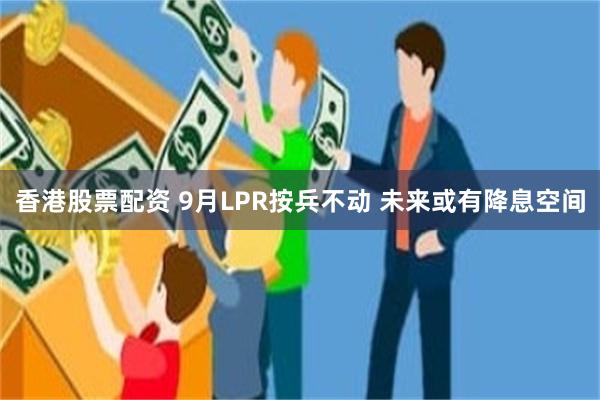 香港股票配资 9月LPR按兵不动 未来或有降息空间