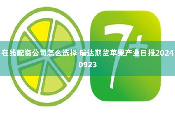 在线配资公司怎么选择 瑞达期货苹果产业日报20240923