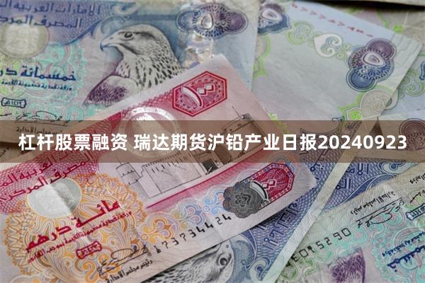 杠杆股票融资 瑞达期货沪铅产业日报20240923