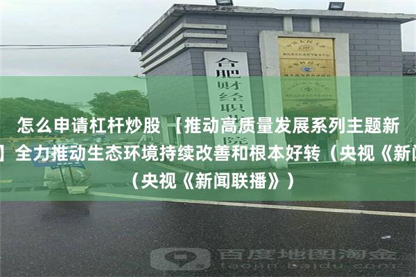 怎么申请杠杆炒股 【推动高质量发展系列主题新闻发布会】全力推动生态环境持续改善和根本好转（央视《新闻联播》）