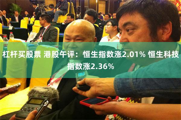 杠杆买股票 港股午评：恒生指数涨2.01% 恒生科技指数涨2.36%