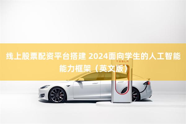 线上股票配资平台搭建 2024面向学生的人工智能能力框架（英文版）