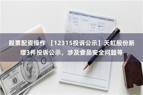 股票配资操作 【12315投诉公示】天虹股份新增3件投诉公示，涉及食品安全问题等