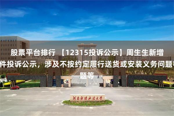 股票平台排行 【12315投诉公示】周生生新增7件投诉公示，涉及不按约定履行送货或安装义务问题等