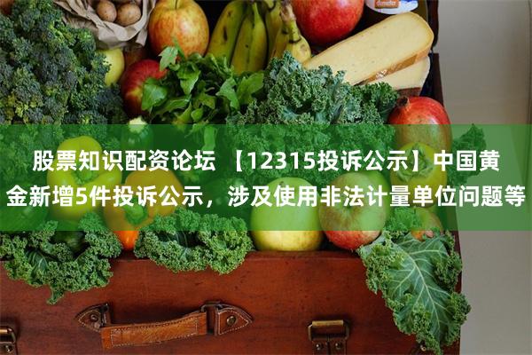 股票知识配资论坛 【12315投诉公示】中国黄金新增5件投诉公示，涉及使用非法计量单位问题等