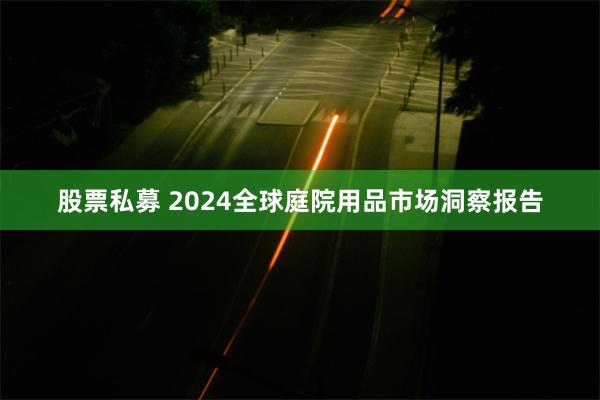 股票私募 2024全球庭院用品市场洞察报告