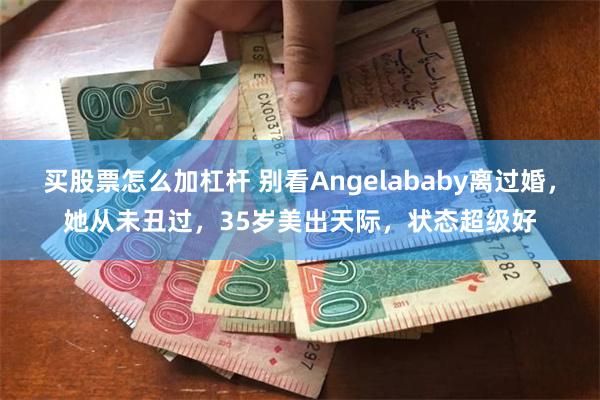 买股票怎么加杠杆 别看Angelababy离过婚，她从未丑过，35岁美出天际，状态超级好