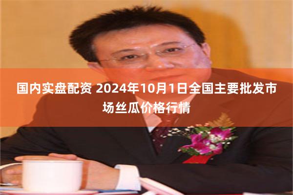 国内实盘配资 2024年10月1日全国主要批发市场丝瓜价格行情