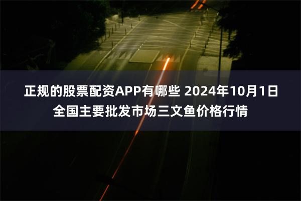 正规的股票配资APP有哪些 2024年10月1日全国主要批发市场三文鱼价格行情