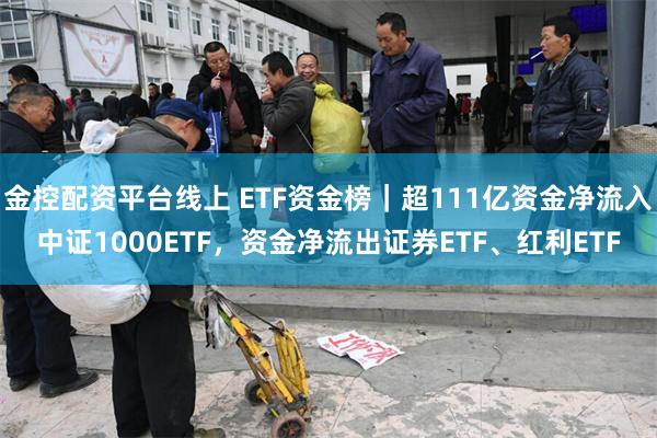 金控配资平台线上 ETF资金榜｜超111亿资金净流入中证1000ETF，资金净流出证券ETF、红利ETF