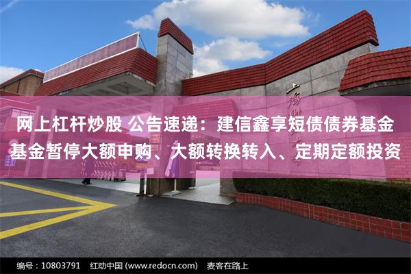 网上杠杆炒股 公告速递：建信鑫享短债债券基金基金暂停大额申购、大额转换转入、定期定额投资