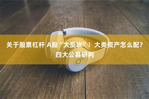 关于股票杠杆 A股“大反攻”！大类资产怎么配？四大公募研判