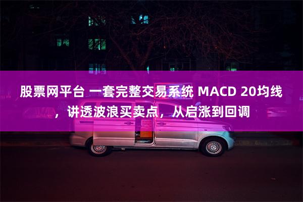 股票网平台 一套完整交易系统 MACD 20均线，讲透波浪买卖点，从启涨到回调