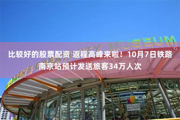 比较好的股票配资 返程高峰来啦！10月7日铁路南京站预计发送旅客34万人次