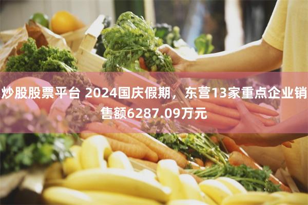 炒股股票平台 2024国庆假期，东营13家重点企业销售额6287.09万元