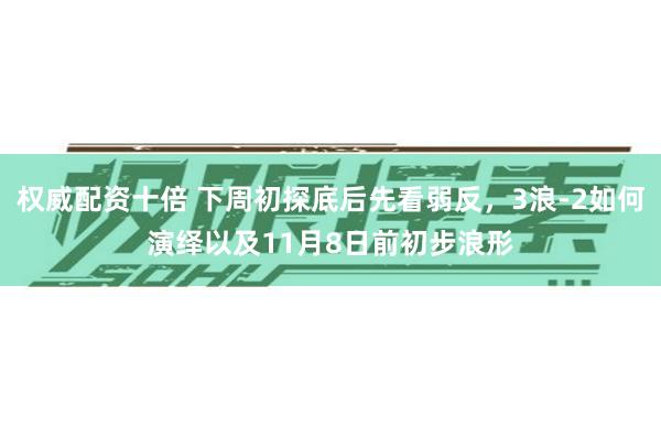 权威配资十倍 下周初探底后先看弱反，3浪-2如何演绎以及11月8日前初步浪形