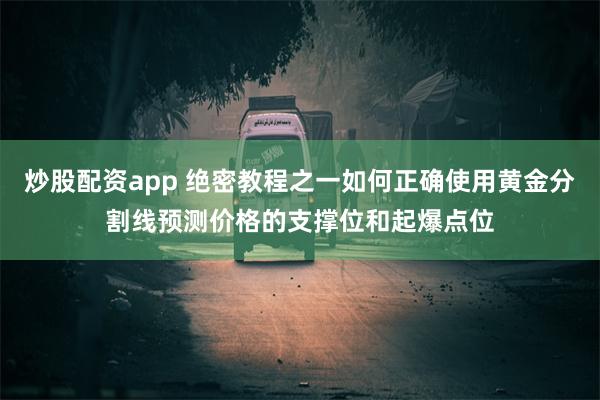 炒股配资app 绝密教程之一如何正确使用黄金分割线预测价格的支撑位和起爆点位